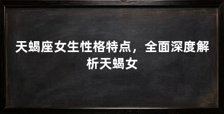 天蝎座女生性格特点，全面深度解析天蝎女