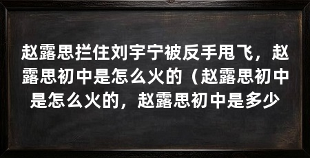 赵露思拦住刘宇宁被反手甩飞,赵露思初中是怎么火的(赵露思初中是怎么火的,赵露思初中是多少