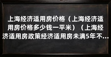 上海经济适用房价格（上海经济适用房价格多少钱一平米）（上海经济适用房政策经济适用房未满5年不得正式上市交易