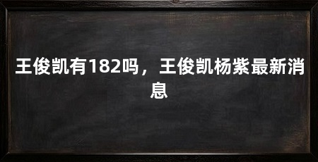 王俊凯有182吗,王俊凯杨紫最新消息