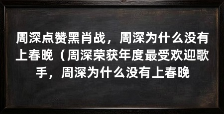 周深点赞黑肖战，周深为什么没有上春晚（周深荣获年度最受欢迎歌手，周深为什么没有上春晚