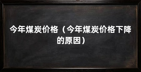 今年煤炭价格（今年煤炭价格下降的原因）