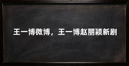 王一博微博，王一博赵丽颖新剧