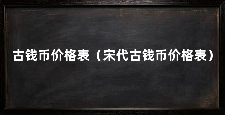 古钱币价格表（宋代古钱币价格表）
