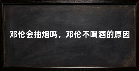 邓伦会抽烟吗，邓伦不喝酒的原因