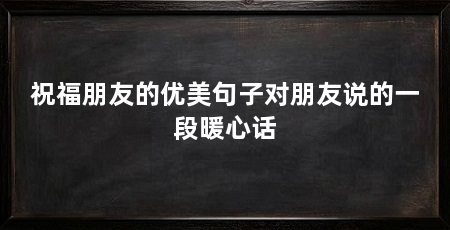 祝福朋友的优美句子对朋友说的一段暖心话