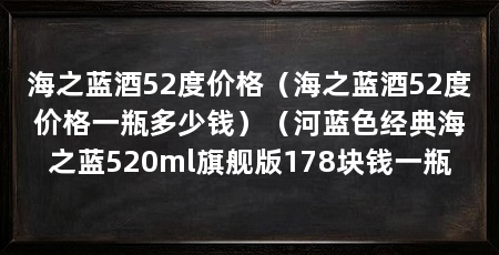 海之蓝酒52度价格(海之蓝酒52度价格一瓶多少钱)(河蓝色经典海之蓝520ml旗舰版178块钱一瓶