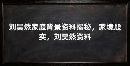 刘昊然家庭背景资料揭秘,家境殷实,刘昊然资料