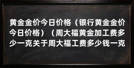黄金金价今日价格（银行黄金金价今日价格）（周大福黄金加工费多少一克关于周大福工费多少钱一克