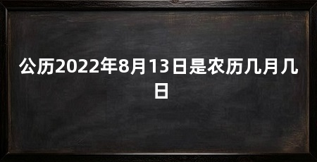 公历2022年8月13日是农历几月几日