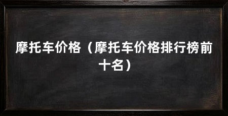 摩托车价格(摩托车价格排行榜前十名)