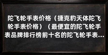 陀飞轮手表价格（捷克豹天体陀飞轮手表价格）（最便宜的陀飞轮手表品牌排行榜前十名的陀飞轮手表品牌排行榜