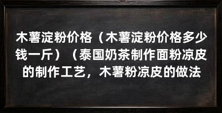 木薯淀粉价格(木薯淀粉价格多少钱一斤)(泰国奶茶制作面粉凉皮的制作工艺,木薯粉凉皮的做法