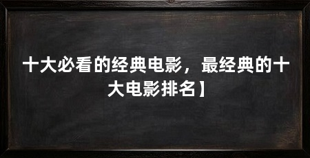 十大必看的经典电影，最经典的十大电影排名】
