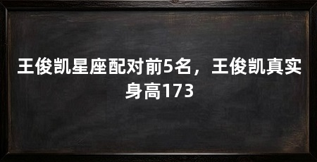 王俊凯星座配对前5名，王俊凯真实身高173