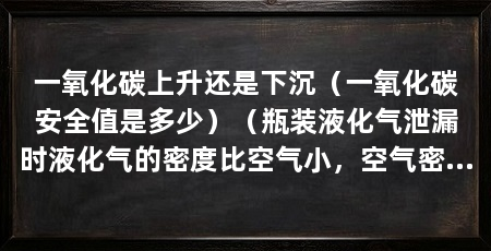 一氧化碳上升还是下沉（一氧化碳安全值是多少）（瓶装液化气泄漏时液化气的密度比空气小，空气密度小于空气中