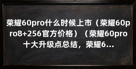 荣耀60pro什么时候上市(荣耀60pro8+256官方价格)(荣耀60pro十大升级点总结,荣耀60pro十大升级点