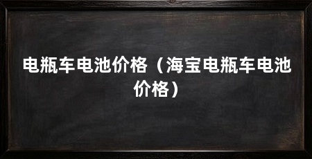 电瓶车电池价格（海宝电瓶车电池价格）