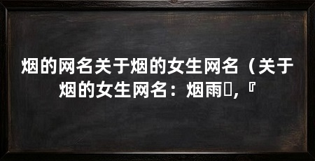 烟的网名关于烟的女生网名(关于烟的女生网名:烟雨゜,『