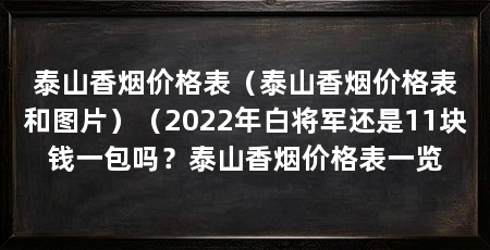 泰山香烟价格表（泰山香烟价格表和图片）（2022年白将军还是11块钱一包吗？泰山香烟价格表一览