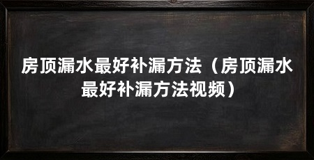 房顶漏水最好补漏方法(房顶漏水最好补漏方法视频)