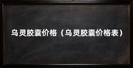 乌灵胶囊价格(乌灵胶囊价格表)