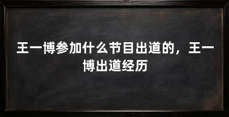 王一博参加什么节目出道的，王一博出道经历