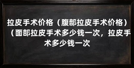 拉皮手术价格（腹部拉皮手术价格）（面部拉皮手术多少钱一次，拉皮手术多少钱一次