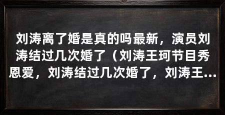 刘涛离了婚是真的吗最新，演员刘涛结过几次婚了（刘涛王珂节目秀恩爱，刘涛结过几次婚了，刘涛王珂感情真假】