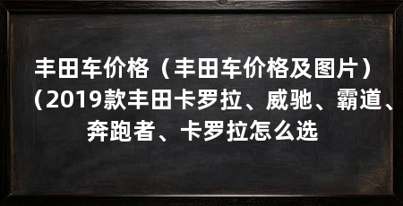 丰田车价格(丰田车价格及图片)(2019款丰田卡罗拉、威驰、霸道、奔跑者、卡罗拉怎么选