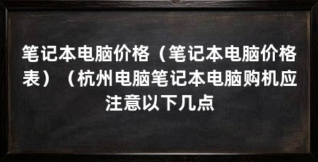笔记本电脑价格（笔记本电脑价格表）（杭州电脑笔记本电脑购机应注意以下几点