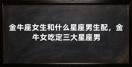金牛座女生和什么星座男生配，金牛女吃定三大星座男