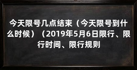 今天限号几点结束（今天限号到什么时候）（2019年5月6日限行、限行时间、限行规则