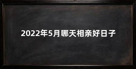 2022年5月哪天相亲好日子