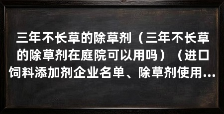 三年不长草的除草剂(三年不长草的除草剂在庭院可以用吗)(进口饲料添加剂企业名单、除草剂使用技术