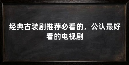 经典古装剧推荐必看的,公认最好看的电视剧