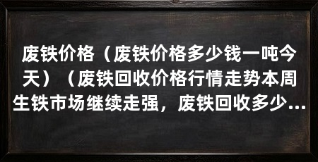 废铁价格（废铁价格多少钱一吨今天）（废铁回收价格行情走势本周生铁市场继续走强，废铁回收多少钱一公斤