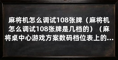 麻将机怎么调试108张牌（麻将机怎么调试108张牌是几档的）（麻将桌中心游戏方案数码档位表上的游戏方案数码档位表