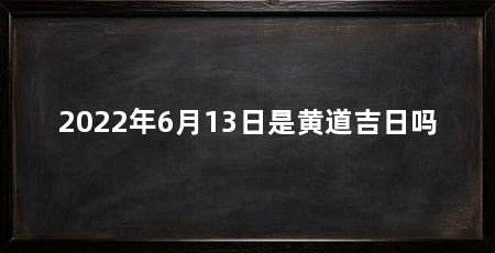 2022年6月13日是黄道吉日吗