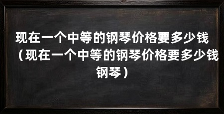 现在一个中等的钢琴价格要多少钱(现在一个中等的钢琴价格要多少钱钢琴)