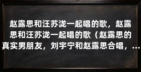 赵露思和汪苏泷一起唱的歌,赵露思和汪苏泷一起唱的歌(赵露思的真实男朋友,刘宇宁和赵露思合唱,赵露思现在怎么了