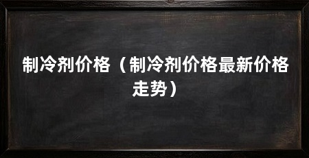 制冷剂价格(制冷剂价格最新价格走势)