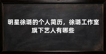 明星徐璐的个人简历，徐璐工作室旗下艺人有哪些