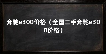 奔驰e300价格（全国二手奔驰e300价格）