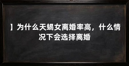 】为什么天蝎女离婚率高，什么情况下会选择离婚