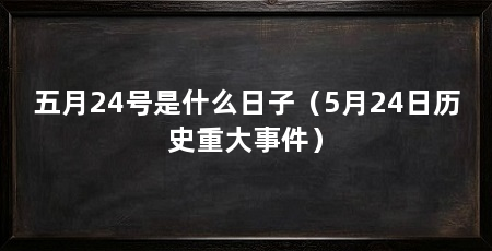 五月24号是什么日子(5月24日历史重大事件)