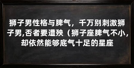 狮子男性格与脾气，千万别刺激狮子男,否者要遭殃（狮子座脾气不小，却依然能够底气十足的星座