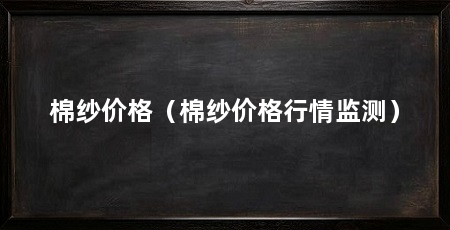 棉纱价格（棉纱价格行情监测）