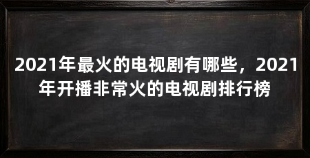 2021年最火的电视剧有哪些,2021年开播非常火的电视剧排行榜