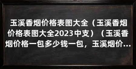 玉溪香烟价格表图大全(玉溪香烟价格表图大全2023中支)(玉溪香烟价格一包多少钱一包,玉溪烟价格一包多少钱
